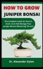 How To Grow Juniper Bonsai: The Complete Guide On How To Grow, Care And Manage Your Juniper Bonsai (Mastering The Art) By Alexander Dylan Cover Image