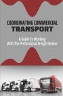 Coordinating Commercial Transport: A Guide To Working With The Professional Freight Broker: Operation Of Freight Broker Cover Image