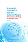 Knowledge, Information and the Business Process: Revolutionary Thinking or Common Sense? (Chandos Knowledge Management) Cover Image