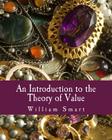 An Introduction to the Theory of Value (Large Print Edition): On the Lines of Menger, Wieser, and Bohm-Bawerk By William Smart Cover Image