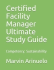 Certified Facility Manager Ultimate Study Guide: Competency: Sustainability By Marvin Arinuelo Cover Image