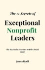 The 12 Secrets of Exceptional Nonprofit Leaders: The Key Traits Necessary to Drive Social Impact By James Ruell Cover Image
