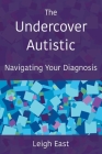 The Undercover Autistic: Navigating Your Diagnosis By Leigh East Cover Image