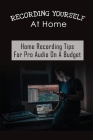 Recording Yourself At Home: Home Recording Tips For Pro Audio On A Budget: Home Recording Basics Cover Image