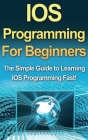 IOS Programming For Beginners: The Simple Guide to Learning IOS Programming Fast! By Tim Warren Cover Image