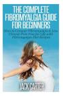 The Complete Fibromyalgia Guide for Beginners: How to Conquer Fibromyalgia & Live Chronic Pain Free for Life with Fibromyalgia Diet Recipes Cover Image