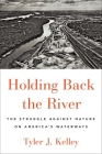Holding Back the River: The Struggle Against Nature on America's Waterways By Tyler J. Kelley Cover Image