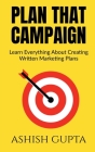 Plan That Campaign: Learn Everything About Creating Written Marketing Plans By Ashish Gupta Cover Image