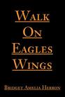 Walk On Eagles Wings By Bridget A. Herron Cover Image