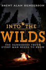 Into the Wilds: The Dangerous Truth Every Man Needs to Know By Brent Alan Henderson Cover Image