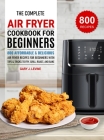 The Complete Air Fryer Cookbook For Beginners: 800 Affordable and Delicious Air Fryer Recipes for Beginners with Tips & Tricks to Fry, Grill, Roast, a By Gary J. Levine Cover Image