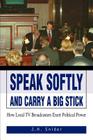 Speak Softly and Carry A Big Stick: How Local TV Broadcasters Exert Political Power By J. H. Snider Cover Image