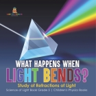 What Happens When Light Bends? Study of Refractions of Light Science of Light Book Grade 5 Children's Physics Books By Baby Professor Cover Image