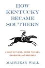 How Kentucky Became Southern: A Tale of Outlaws, Horse Thieves, Gamblers, and Breeders (Topics in Kentucky History) By Maryjean Wall Cover Image