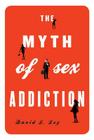 The Myth of Sex Addiction By David J. Ley Cover Image