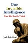 Our Invisible Intelligence: How We Really Think By Jack Friedland Cover Image