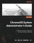 ChromeOS System Administrator's Guide: Implement, manage, and optimize ChromeOS features effectively By Jr. , Willie Sanders Cover Image