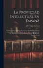 La Propiedad Intelectual En Espanã: Estudio Teórico Y Práctico De La Ley Y Reglamento Vigentes Concordados Entre Sí, Seguido De Un Índce Cronológico D By Julio López Quiroga Cover Image