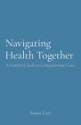 Navigating Health Together: A Family's Guide to Compassionate Care Cover Image