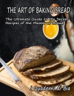 The Art of Baking Bread: The Ultimate Guide to the Secret Recipes of the Masters of Bread Cover Image