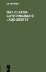 Das Elsaß-Lothringische Jagdgesetz: Loi Sur l'Exercice Du Droit de Chasse En Alsace-Loraine Cover Image