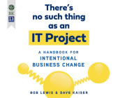 There's No Such Thing as an It Project: A Handbook for Intentional Business Change Cover Image