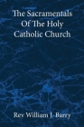The Sacramentals Of The Holy Catholic Church: Large Print Edition By William J. Barry Cover Image