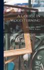 A Course In Wood Turning By Archie Seldon Milton, Otto K Wohlers (Created by) Cover Image