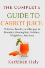 The Complete Guide To Carrot Juice: Nutrition, Benefits, and Recipes for Diabetics, Glowing Skin, Toddlers, Weight loss, And Acne. Cover Image