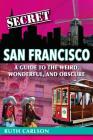 Secret San Francisco: A Guide to the Weird, Wonderful, and Obscure By Ruth Carlson Cover Image