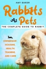 Rabbits As Pets: The Complete Guide To Rabbit Ownership, Housing, Health, Training And Care Cover Image
