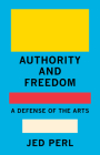 Authority and Freedom: A Defense of the Arts By Jed Perl Cover Image