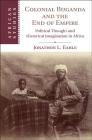 Colonial Buganda and the End of Empire: Political Thought and Historical Imagination in Africa (African Studies #138) By Jonathon L. Earle Cover Image