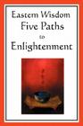 Eastern Wisdom: Five Paths to Enlightenment: The Creed of Buddha, the Sayings of Lao Tzu, Hindu Mysticism, the Great Learning, the Yen Cover Image