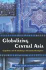Globalizing Central Asia: Geopolitics and the Challenges of Economic Development By Marlene Laruelle, Sebastien Peyrouse Cover Image
