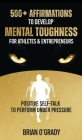 500+ Affirmations to Develop Mental Toughness for Athletes & Entrepreneurs; Positive Self-Talk to Perform Under Pressure. Cover Image