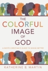 The Colorful Image of God: A White Christian's Guide to Doing Better By Katherine B. Martin Cover Image