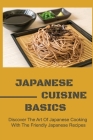 Japanese Cuisine Basics: Discover The Art Of Japanese Cooking With The Friendly Japanese Recipes Cover Image