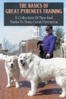 The Basics Of Great Pyrenees Training: A Collection Of Tips And Tricks To Train Great Pyrenees: Tricks To Teach Great Pyrenees By Cheree Lampp Cover Image