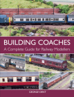Building Coaches: A Complete Guide for Railway Modellers By George Dent Cover Image