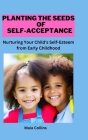 Planting the Seeds of Self-Acceptance: Nurturing Your Child's Self-Esteem from Early Childhood By Maia Collins Cover Image