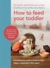 How to Feed Your Toddler: Everything you need to know to raise happy, independent little eaters By Charlotte Reed Cover Image