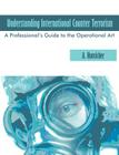 Understanding International Counter Terrorism: A Professional's Guide to the Operational Art By A. Hunsicker Cover Image