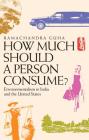 How Much Should a Person Consume?: Environmentalism in India and the United States By Ramachandra Guha, Rukun Advani (Other primary creator) Cover Image