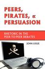 Peers, Pirates, and Persuasion: Rhetoric in the Peer-To-Peer Debates By John Logie Cover Image