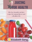 Juicing for Health: 100+ Easy Smoothie and Juice recipes for common Ilnesses and a Healthier Life. By Elizabeth Geng Cover Image