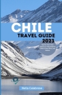 Chile Travel Guide 2023: Tips for First-Time Visitors as They Explore Chile's Food, Wine, and Nature By Nella Calabrese Cover Image
