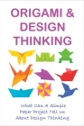 Origami & Design Thinking: What Can A Simple Paper Project Tell Us About Design Thinking: Uses Of Origami In Real Life By Basil Bannett Cover Image