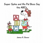 Super Spike and His Pal Boss Say the ABCs By James R. Bower Cover Image