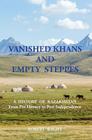 VANISHED KHANS AND EMPTY STEPPES A HISTORY OF KAZAKHSTAN From Pre-History to Post-Independence Cover Image